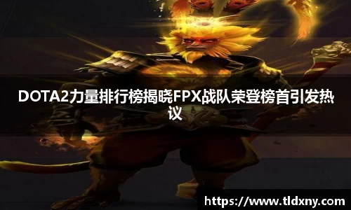 DOTA2力量排行榜揭晓FPX战队荣登榜首引发热议