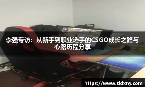 李强专访：从新手到职业选手的CSGO成长之路与心路历程分享