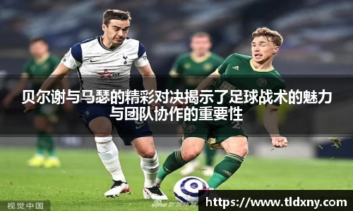 贝尔谢与马瑟的精彩对决揭示了足球战术的魅力与团队协作的重要性