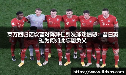 莱万回归诺坎普对阵拜仁引发球迷愤怒：昔日英雄为何如此忘恩负义