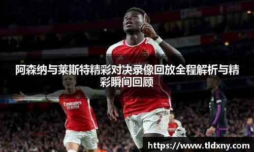阿森纳与莱斯特精彩对决录像回放全程解析与精彩瞬间回顾