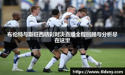 布伦特与斯旺西精彩对决直播全程回顾与分析尽在这里