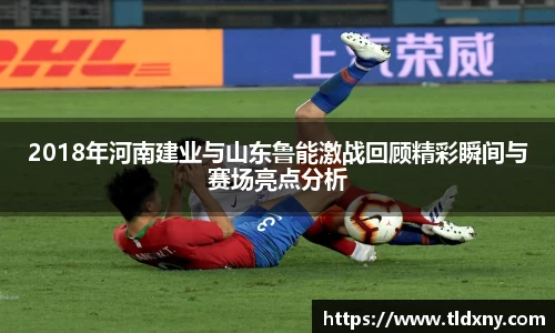 2018年河南建业与山东鲁能激战回顾精彩瞬间与赛场亮点分析