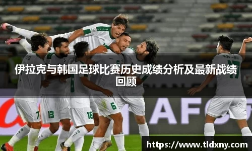 伊拉克与韩国足球比赛历史成绩分析及最新战绩回顾