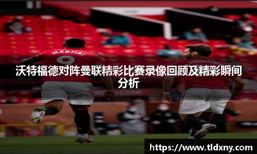 沃特福德对阵曼联精彩比赛录像回顾及精彩瞬间分析
