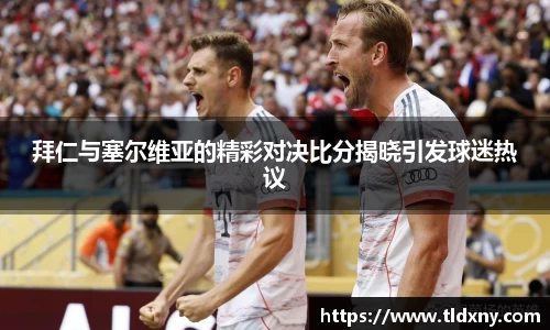 拜仁与塞尔维亚的精彩对决比分揭晓引发球迷热议