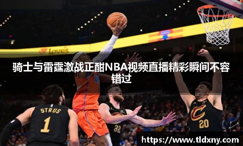 骑士与雷霆激战正酣NBA视频直播精彩瞬间不容错过