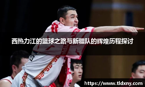 西热力江的篮球之路与新疆队的辉煌历程探讨