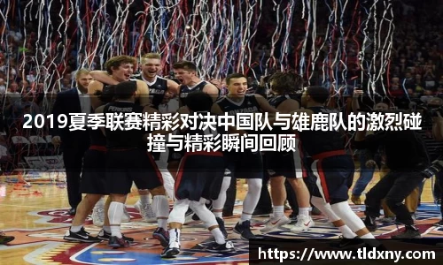 2019夏季联赛精彩对决中国队与雄鹿队的激烈碰撞与精彩瞬间回顾