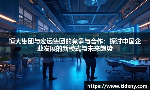 恒大集团与宏远集团的竞争与合作：探讨中国企业发展的新模式与未来趋势