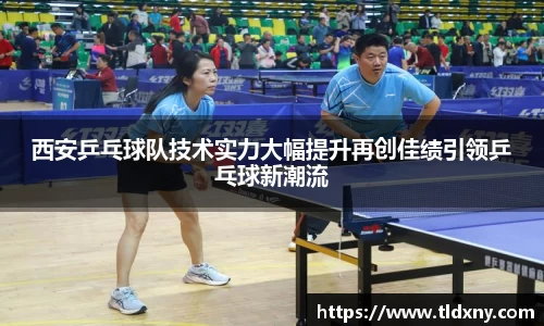 西安乒乓球队技术实力大幅提升再创佳绩引领乒乓球新潮流