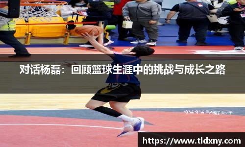 对话杨磊：回顾篮球生涯中的挑战与成长之路